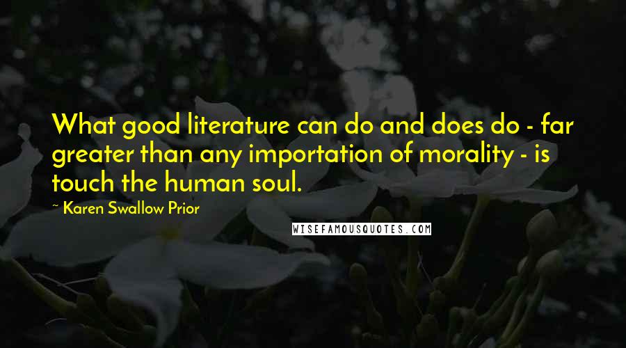 Karen Swallow Prior Quotes: What good literature can do and does do - far greater than any importation of morality - is touch the human soul.