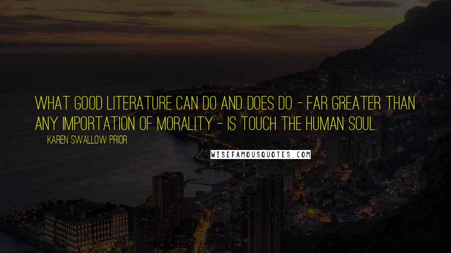 Karen Swallow Prior Quotes: What good literature can do and does do - far greater than any importation of morality - is touch the human soul.