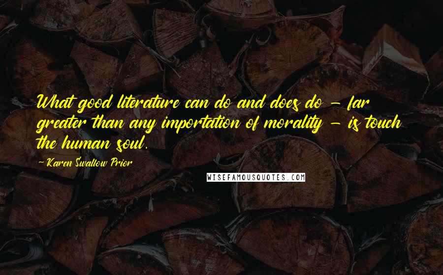 Karen Swallow Prior Quotes: What good literature can do and does do - far greater than any importation of morality - is touch the human soul.