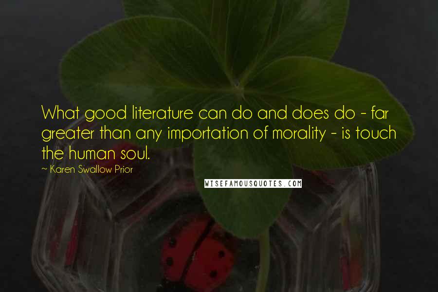 Karen Swallow Prior Quotes: What good literature can do and does do - far greater than any importation of morality - is touch the human soul.