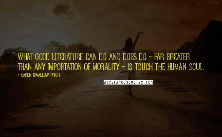 Karen Swallow Prior Quotes: What good literature can do and does do - far greater than any importation of morality - is touch the human soul.