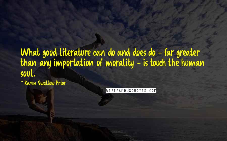 Karen Swallow Prior Quotes: What good literature can do and does do - far greater than any importation of morality - is touch the human soul.