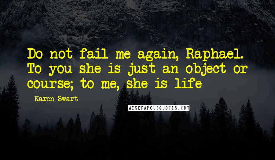 Karen Swart Quotes: Do not fail me again, Raphael. To you she is just an object or course; to me, she is life
