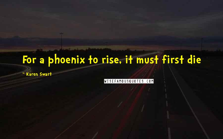 Karen Swart Quotes: For a phoenix to rise, it must first die