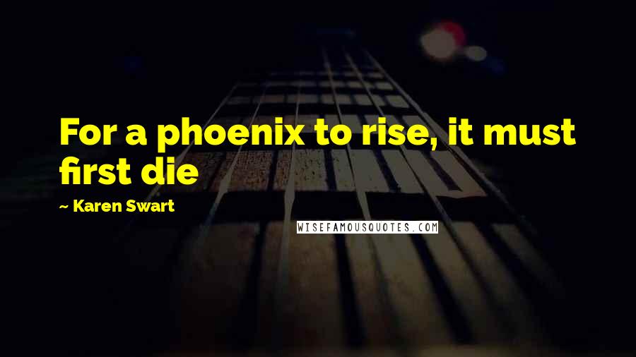 Karen Swart Quotes: For a phoenix to rise, it must first die