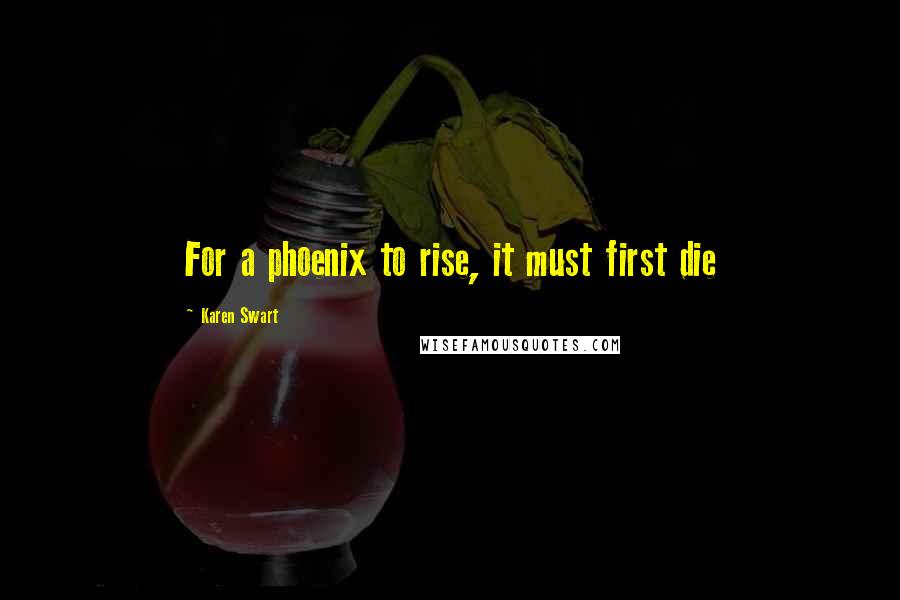 Karen Swart Quotes: For a phoenix to rise, it must first die