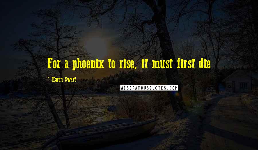 Karen Swart Quotes: For a phoenix to rise, it must first die