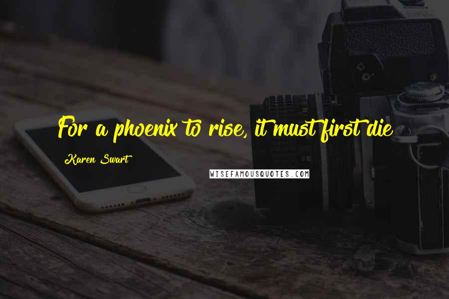 Karen Swart Quotes: For a phoenix to rise, it must first die