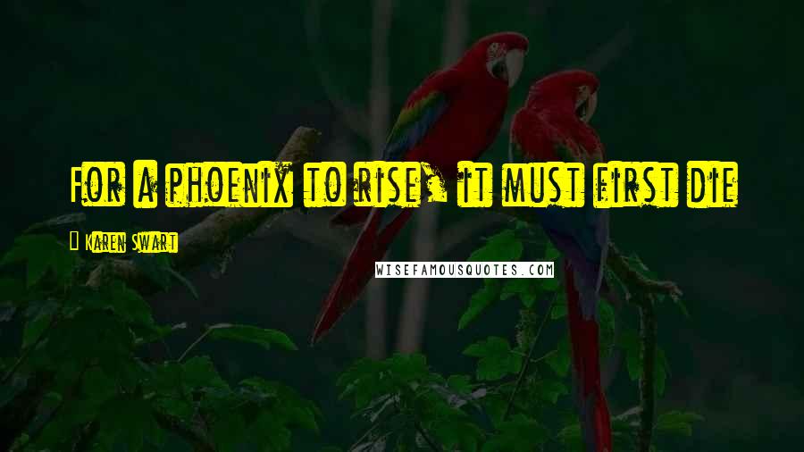 Karen Swart Quotes: For a phoenix to rise, it must first die