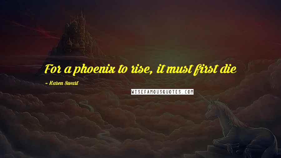 Karen Swart Quotes: For a phoenix to rise, it must first die