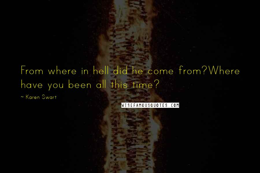 Karen Swart Quotes: From where in hell did he come from?Where have you been all this time?