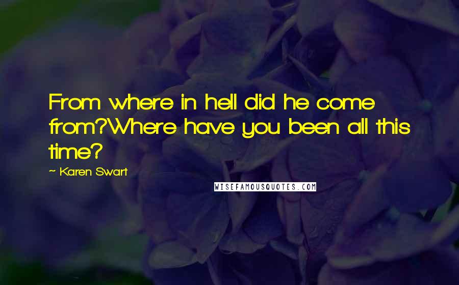 Karen Swart Quotes: From where in hell did he come from?Where have you been all this time?