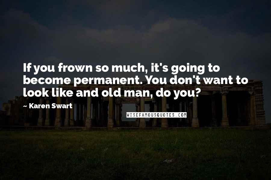 Karen Swart Quotes: If you frown so much, it's going to become permanent. You don't want to look like and old man, do you?