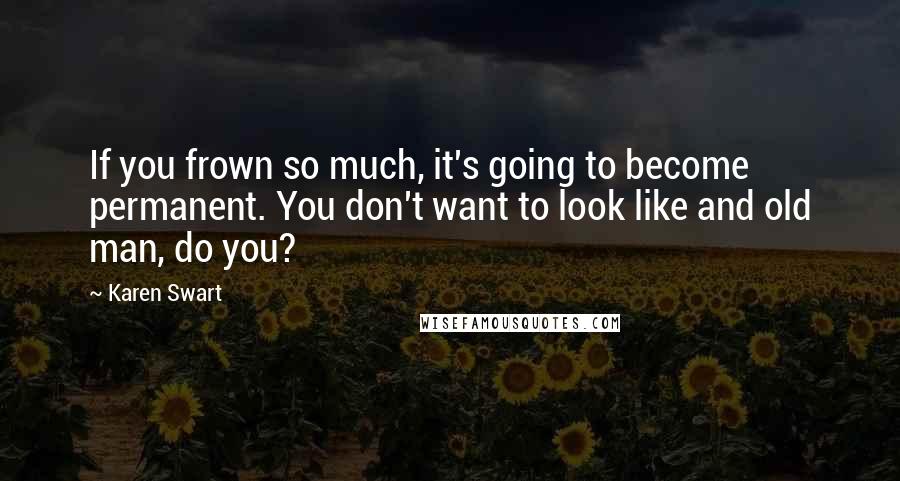 Karen Swart Quotes: If you frown so much, it's going to become permanent. You don't want to look like and old man, do you?