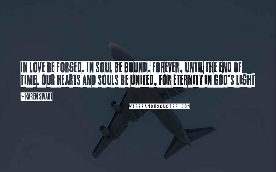 Karen Swart Quotes: In love be forged. In soul be bound. Forever, until the end of time. Our hearts and souls be united, for eternity in God's light