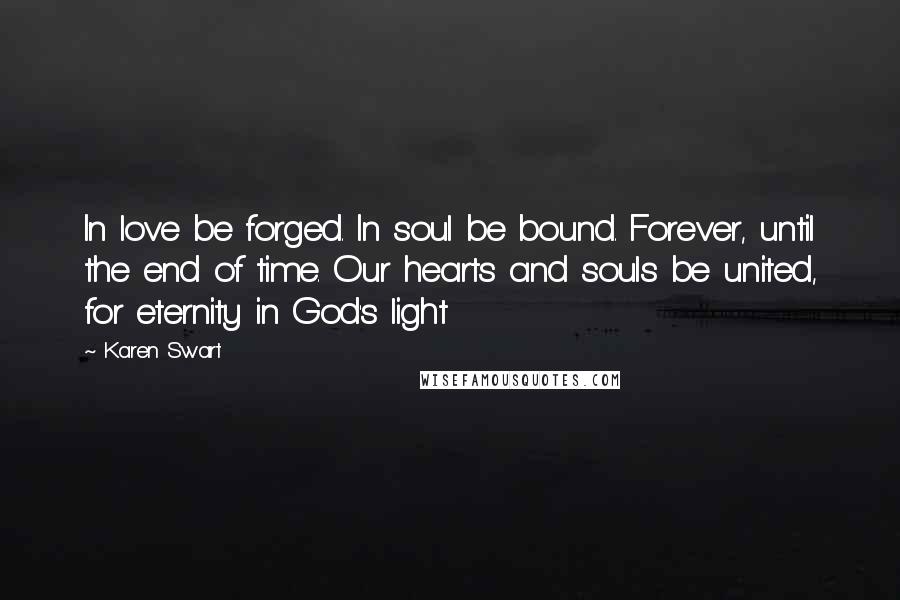 Karen Swart Quotes: In love be forged. In soul be bound. Forever, until the end of time. Our hearts and souls be united, for eternity in God's light