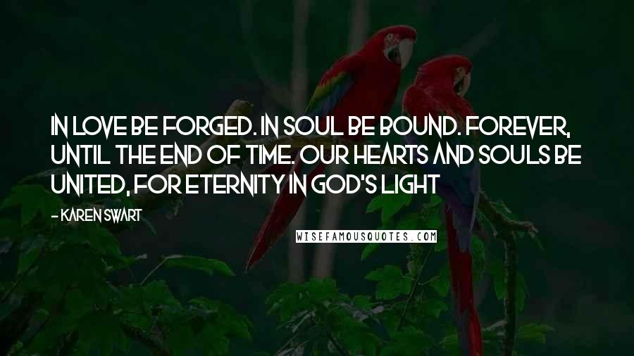 Karen Swart Quotes: In love be forged. In soul be bound. Forever, until the end of time. Our hearts and souls be united, for eternity in God's light