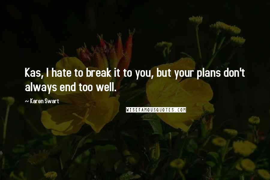 Karen Swart Quotes: Kas, I hate to break it to you, but your plans don't always end too well.