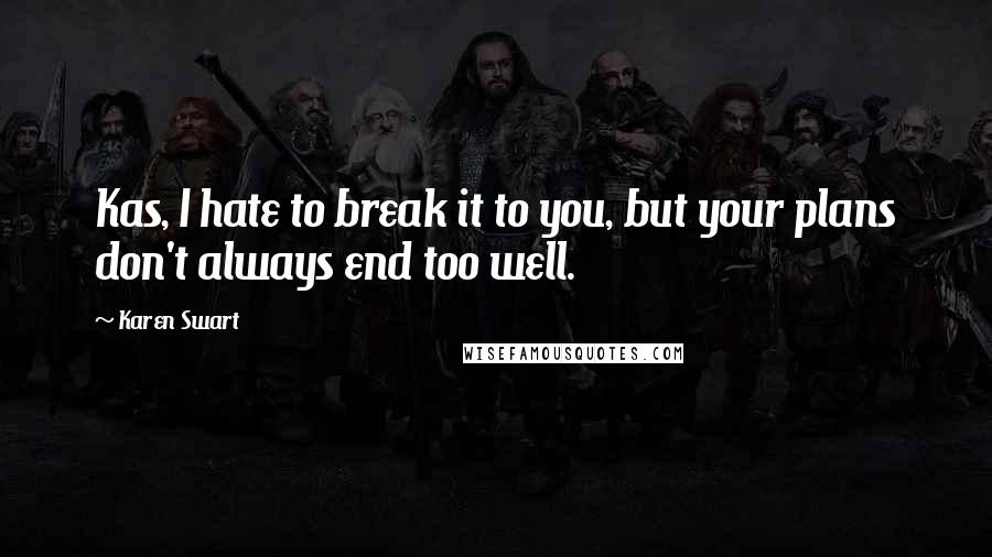 Karen Swart Quotes: Kas, I hate to break it to you, but your plans don't always end too well.