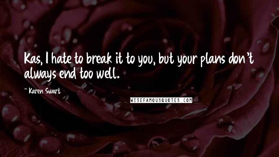 Karen Swart Quotes: Kas, I hate to break it to you, but your plans don't always end too well.