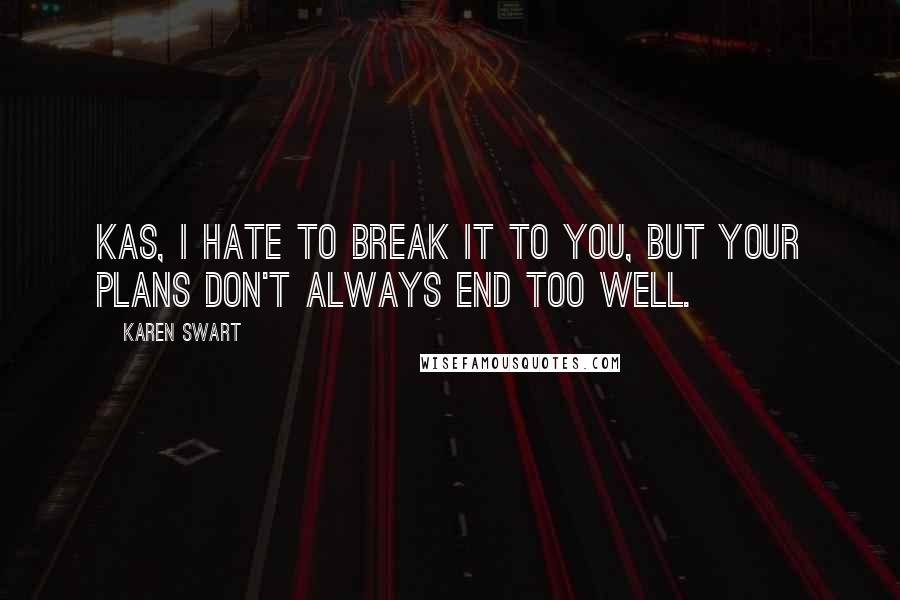 Karen Swart Quotes: Kas, I hate to break it to you, but your plans don't always end too well.