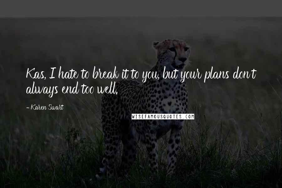 Karen Swart Quotes: Kas, I hate to break it to you, but your plans don't always end too well.