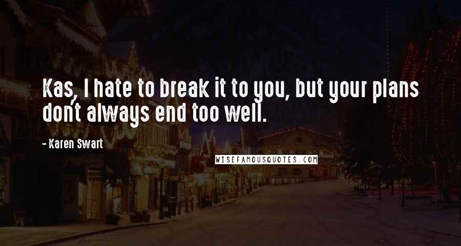 Karen Swart Quotes: Kas, I hate to break it to you, but your plans don't always end too well.