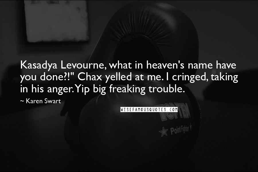 Karen Swart Quotes: Kasadya Levourne, what in heaven's name have you done?!" Chax yelled at me. I cringed, taking in his anger. Yip big freaking trouble.