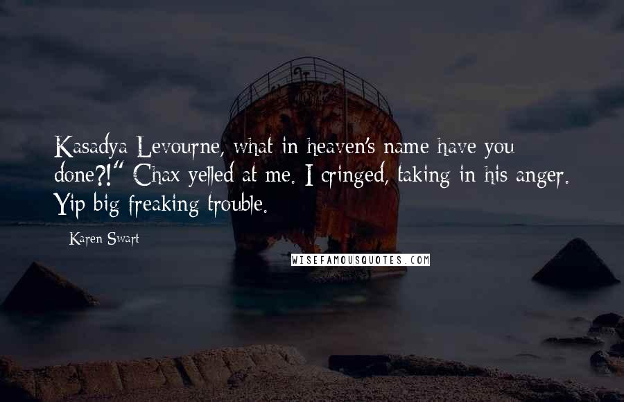 Karen Swart Quotes: Kasadya Levourne, what in heaven's name have you done?!" Chax yelled at me. I cringed, taking in his anger. Yip big freaking trouble.