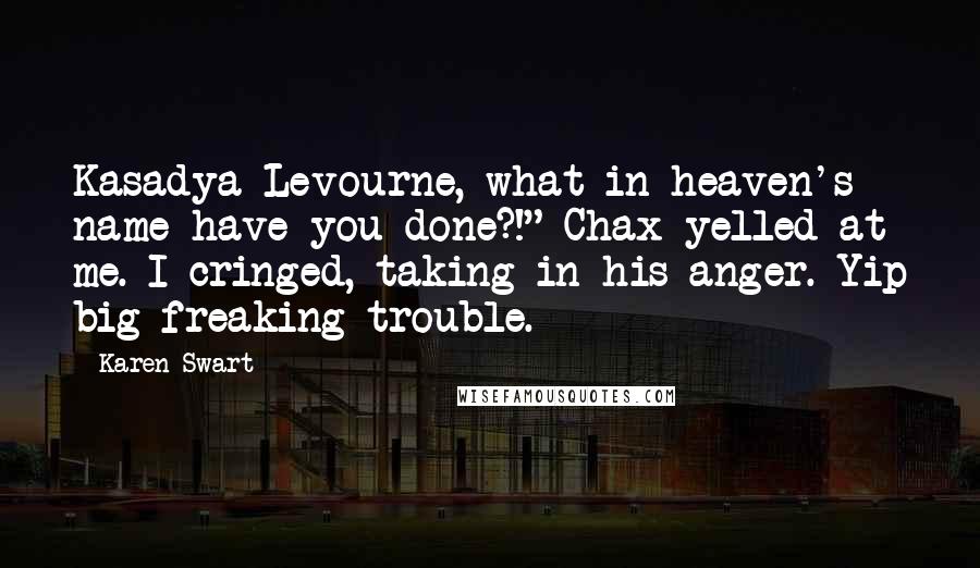 Karen Swart Quotes: Kasadya Levourne, what in heaven's name have you done?!" Chax yelled at me. I cringed, taking in his anger. Yip big freaking trouble.