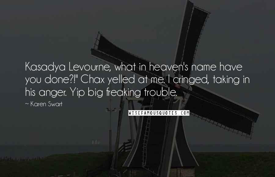 Karen Swart Quotes: Kasadya Levourne, what in heaven's name have you done?!" Chax yelled at me. I cringed, taking in his anger. Yip big freaking trouble.