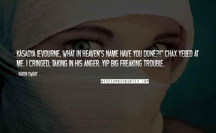 Karen Swart Quotes: Kasadya Levourne, what in heaven's name have you done?!" Chax yelled at me. I cringed, taking in his anger. Yip big freaking trouble.
