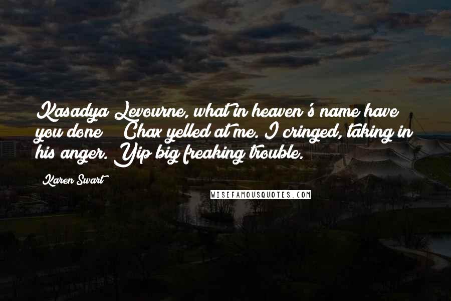 Karen Swart Quotes: Kasadya Levourne, what in heaven's name have you done?!" Chax yelled at me. I cringed, taking in his anger. Yip big freaking trouble.
