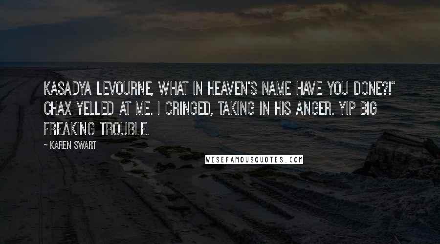 Karen Swart Quotes: Kasadya Levourne, what in heaven's name have you done?!" Chax yelled at me. I cringed, taking in his anger. Yip big freaking trouble.