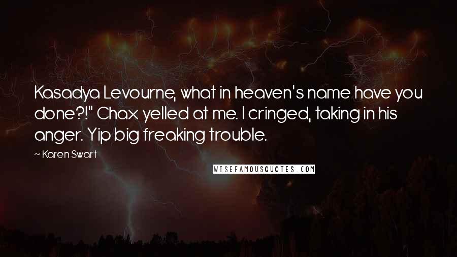 Karen Swart Quotes: Kasadya Levourne, what in heaven's name have you done?!" Chax yelled at me. I cringed, taking in his anger. Yip big freaking trouble.
