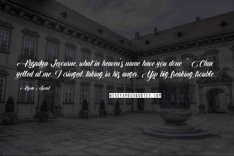 Karen Swart Quotes: Kasadya Levourne, what in heaven's name have you done?!" Chax yelled at me. I cringed, taking in his anger. Yip big freaking trouble.