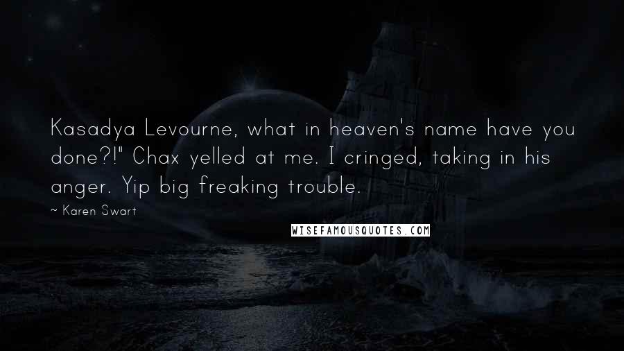 Karen Swart Quotes: Kasadya Levourne, what in heaven's name have you done?!" Chax yelled at me. I cringed, taking in his anger. Yip big freaking trouble.