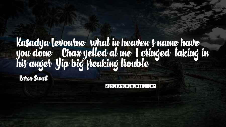 Karen Swart Quotes: Kasadya Levourne, what in heaven's name have you done?!" Chax yelled at me. I cringed, taking in his anger. Yip big freaking trouble.