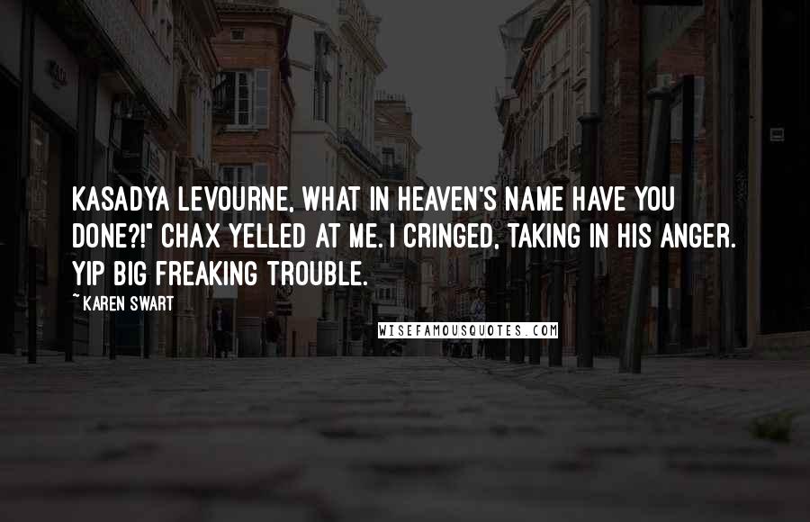 Karen Swart Quotes: Kasadya Levourne, what in heaven's name have you done?!" Chax yelled at me. I cringed, taking in his anger. Yip big freaking trouble.