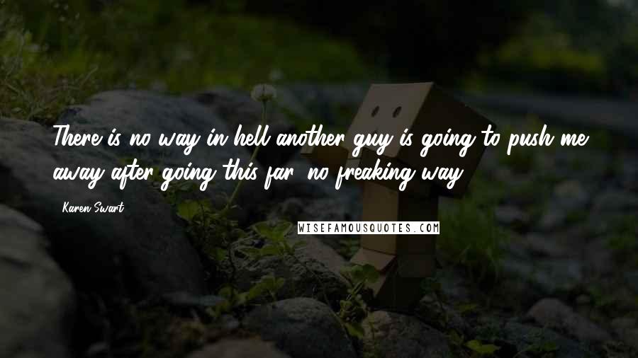 Karen Swart Quotes: There is no way in hell another guy is going to push me away after going this far, no freaking way!