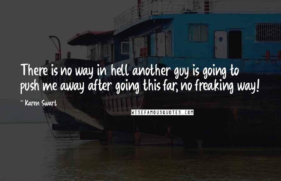 Karen Swart Quotes: There is no way in hell another guy is going to push me away after going this far, no freaking way!