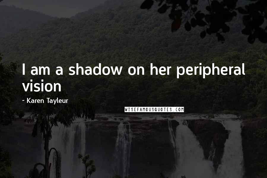 Karen Tayleur Quotes: I am a shadow on her peripheral vision