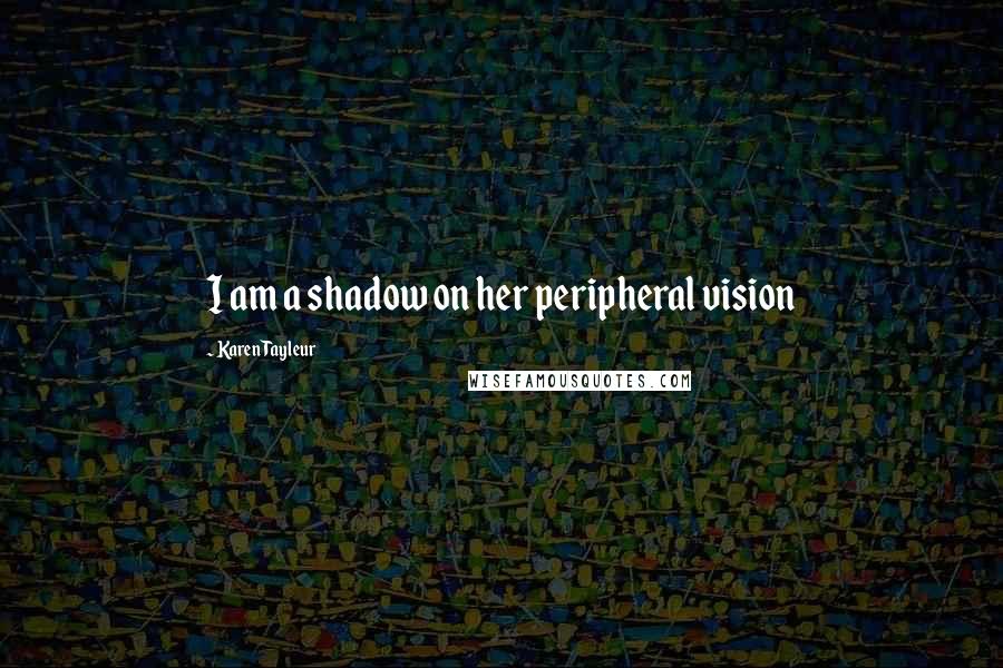 Karen Tayleur Quotes: I am a shadow on her peripheral vision