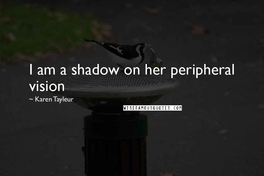 Karen Tayleur Quotes: I am a shadow on her peripheral vision