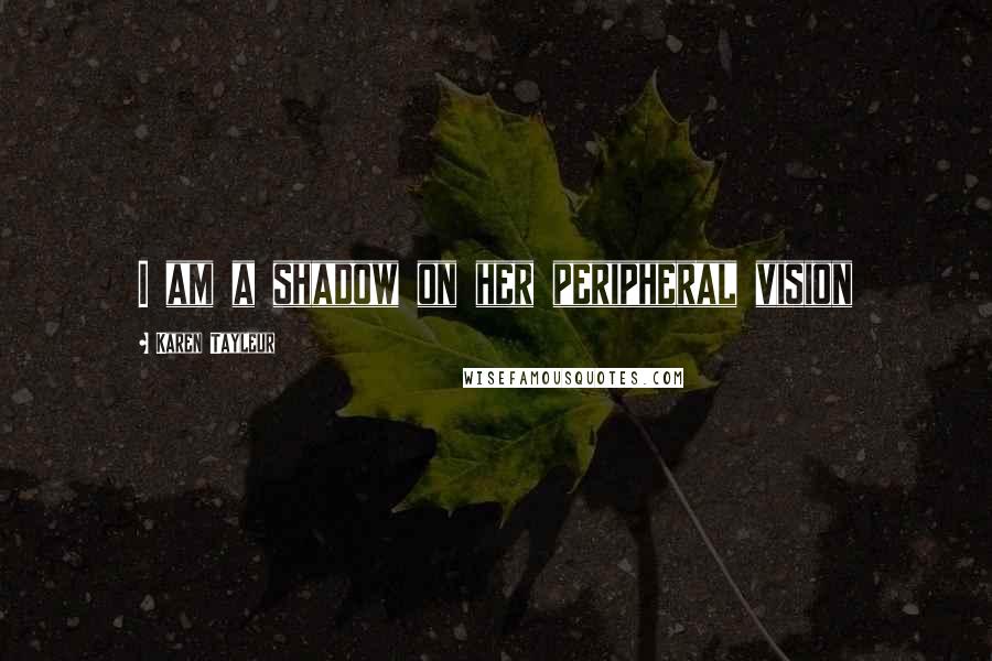 Karen Tayleur Quotes: I am a shadow on her peripheral vision