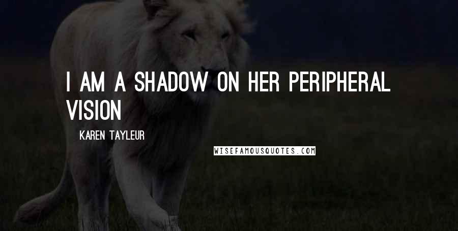 Karen Tayleur Quotes: I am a shadow on her peripheral vision