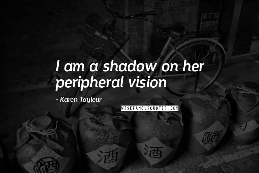 Karen Tayleur Quotes: I am a shadow on her peripheral vision