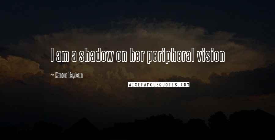 Karen Tayleur Quotes: I am a shadow on her peripheral vision