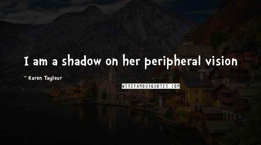 Karen Tayleur Quotes: I am a shadow on her peripheral vision