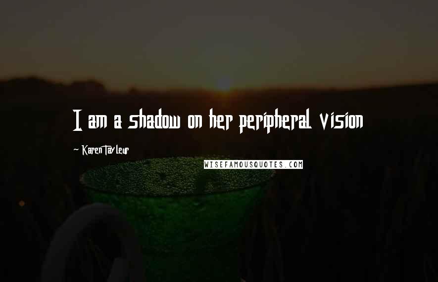 Karen Tayleur Quotes: I am a shadow on her peripheral vision